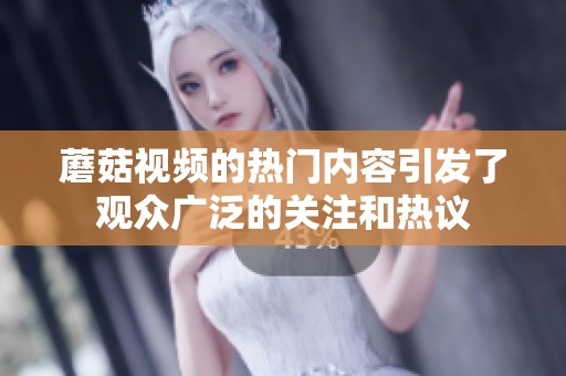 蘑菇视频的热门内容引发了观众广泛的关注和热议