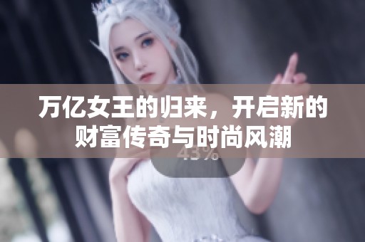 万亿女王的归来，开启新的财富传奇与时尚风潮
