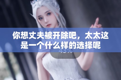 你想丈夫被开除吧，太太这是一个什么样的选择呢