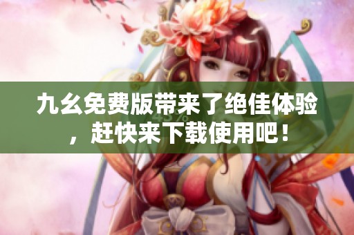 九幺免费版带来了绝佳体验，赶快来下载使用吧！
