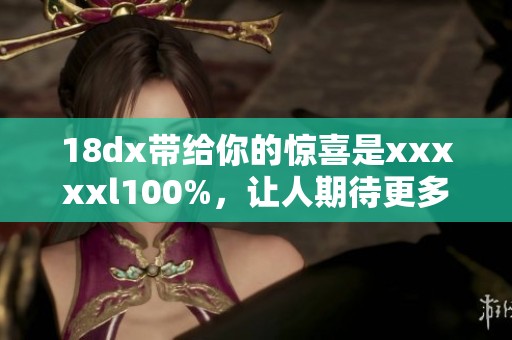 18dx带给你的惊喜是xxxxxl100%，让人期待更多的可能与探索