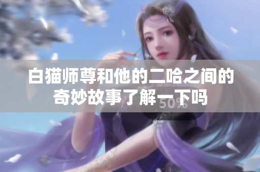 白猫师尊和他的二哈之间的奇妙故事了解一下吗