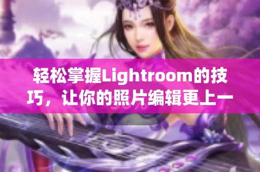 轻松掌握Lightroom的技巧，让你的照片编辑更上一层楼