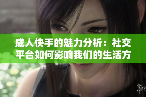 **快手的魅力分析：社交平台如何影响我们的生活方式