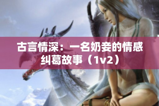 古言情深：一名奶妾的情感纠葛故事（1v2）