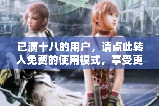 已满十八的用户，请点此转入免费的使用模式，享受更多精彩内容体验