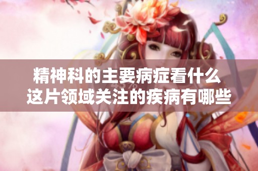 精神科的主要病症看什么 这片领域关注的疾病有哪些呢