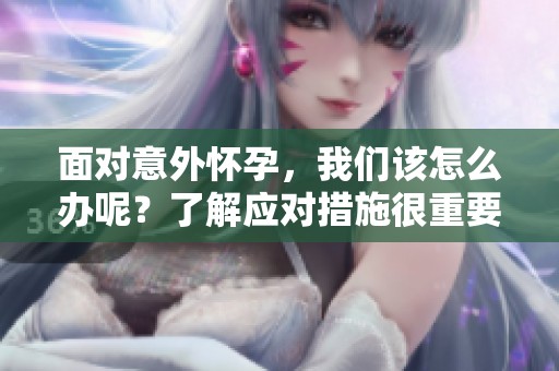 面对意外怀孕，我们该怎么办呢？了解应对措施很重要！