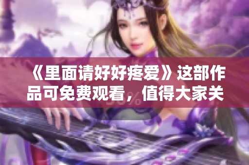 《里面请好好疼爱》这部作品可免费观看，值得大家关注和体会。