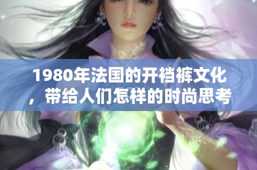 1980年法国的开裆裤文化，带给人们怎样的时尚思考与启示