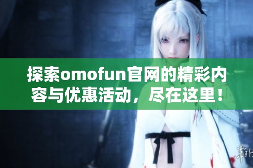 探索omofun官网的精彩内容与优惠活动，尽在这里！