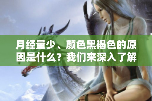 月经量少、颜色黑褐色的原因是什么？我们来深入了解一下。