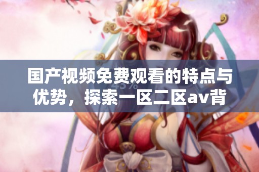国产视频免费观看的特点与优势，探索一区二区**背后的精彩内容