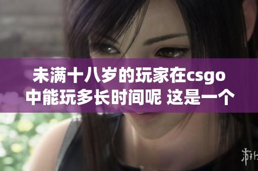 未满十八岁的玩家在csgo中能玩多长时间呢 这是一个值得讨论的问题