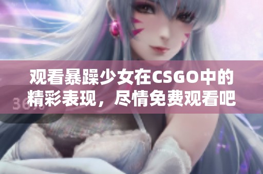 观看暴躁少女在CSGO中的精彩表现，尽情免费观看吧！