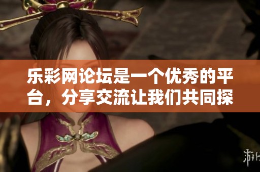 乐**论坛是一个优秀的平台，分享交流让我们共同探索更多精彩内容。