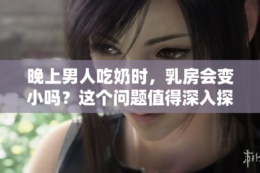 晚上男人吃奶时，乳房会变小吗？这个问题值得深入探讨一下。
