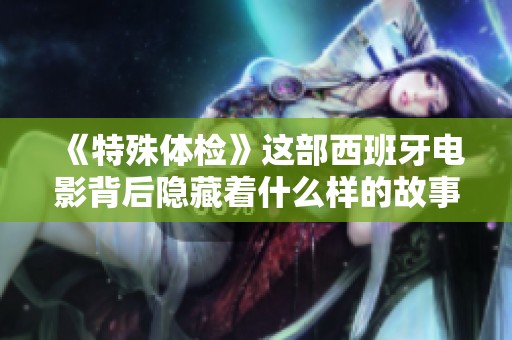 《特殊体检》这部西班牙电影背后隐藏着什么样的故事与秘密呢