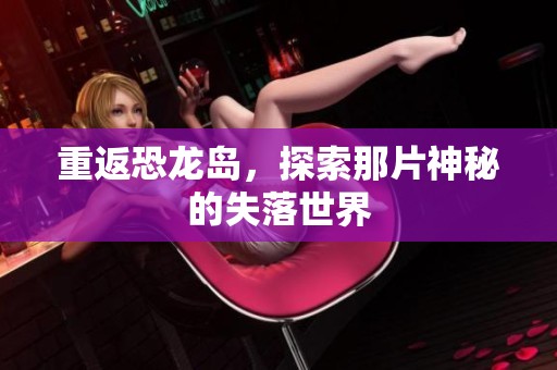 重返恐龙岛，探索那片神秘的失落世界