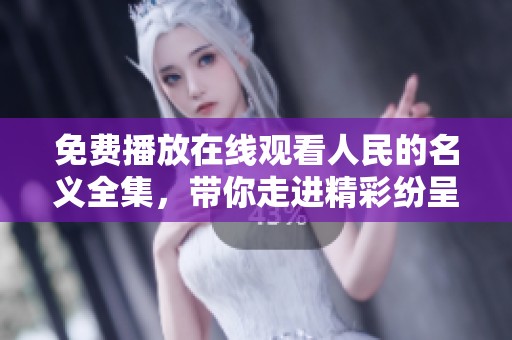 免费播放在线观看人民的名义全集，带你走进精彩纷呈的故事世界