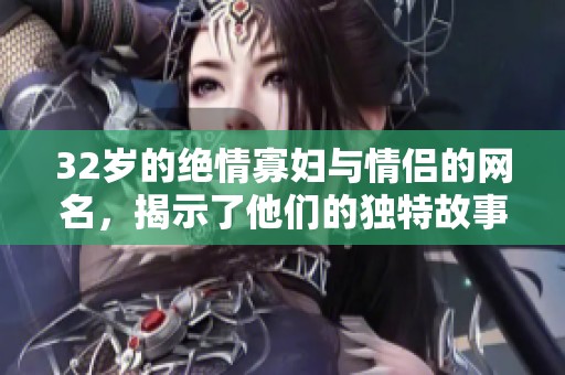 32岁的绝情寡妇与情侣的网名，揭示了他们的独特故事与情感。