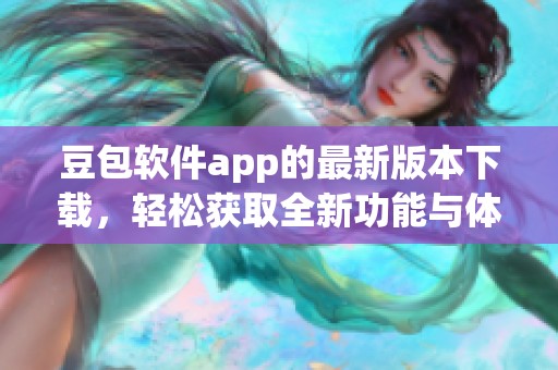 豆包软件app的最新版本下载，轻松获取全新功能与体验！