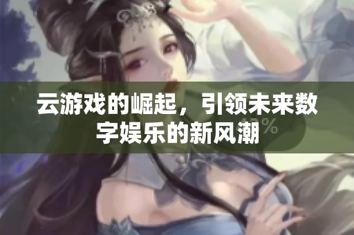 云游戏的崛起，引领未来数字娱乐的新风潮