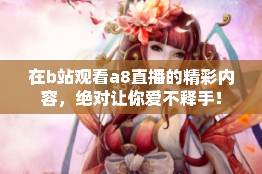 在b站观看a8直播的精彩内容，绝对让你爱不释手！