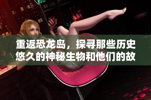 重返恐龙岛，探寻那些历史悠久的神秘生物和他们的故事