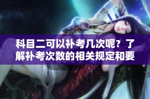 科目二可以补考几次呢？了解补考次数的相关规定和要求。