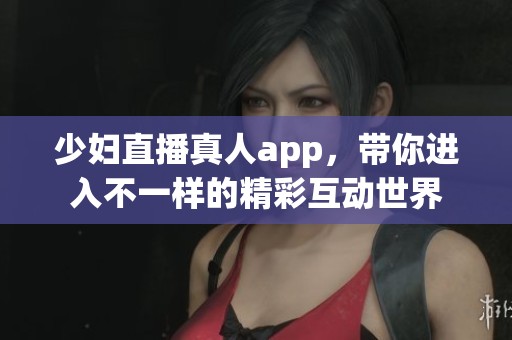 少妇直播真人app，带你进入不一样的精彩互动世界