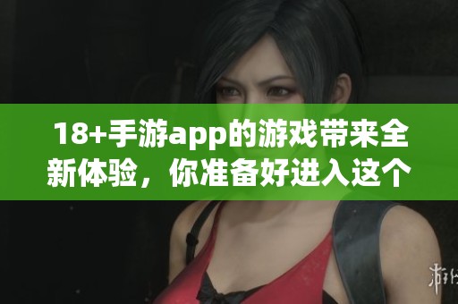 18+手游app的游戏带来全新体验，你准备好进入这个世界了吗