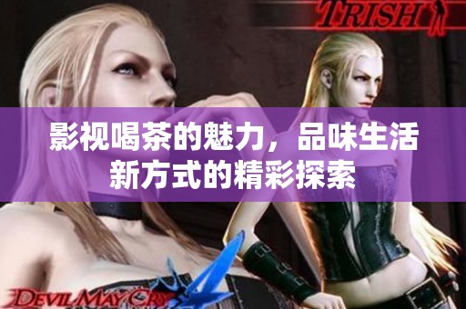 影视喝茶的魅力，品味生活新方式的精彩探索