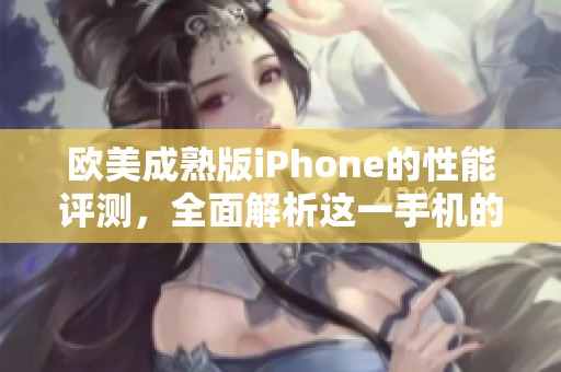 欧美成熟版iPhone的性能评测，全面解析这一手机的表现与体验