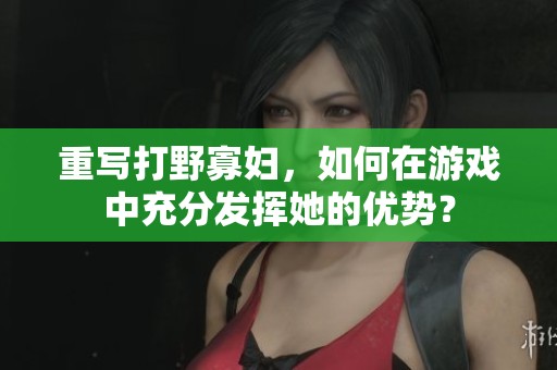 重写打野寡妇，如何在游戏中充分发挥她的优势？