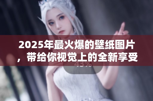 2025年最火爆的壁纸图片，带给你视觉上的全新享受与灵感