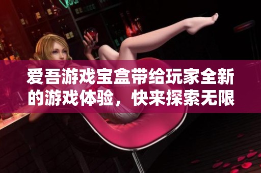 爱吾游戏宝盒带给玩家全新的游戏体验，快来探索无限乐趣吧！