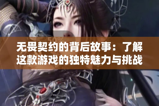 无畏契约的背后故事：了解这款游戏的独特魅力与挑战元素