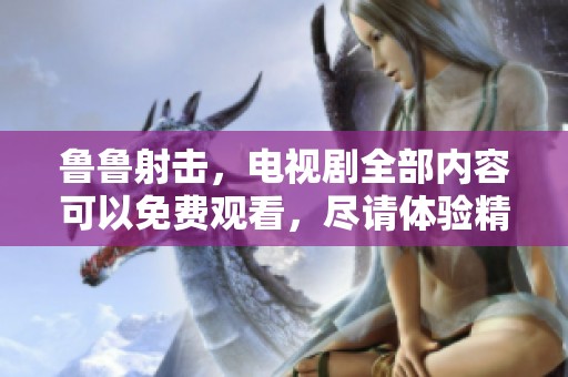 鲁鲁射击，电视剧全部内容可以免费观看，尽请体验精彩剧情！