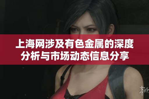 上海网涉及有色金属的深度分析与市场动态信息分享