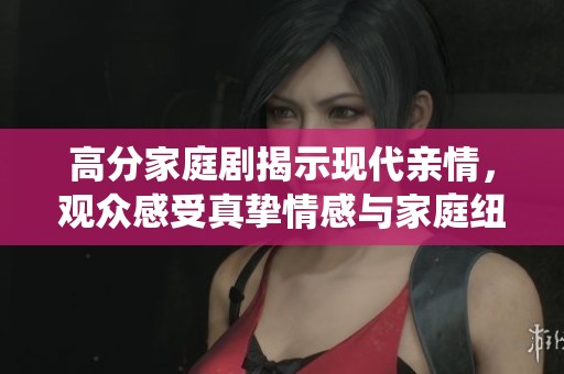 高分家庭剧揭示现代亲情，观众感受真挚情感与家庭纽带的深刻演绎