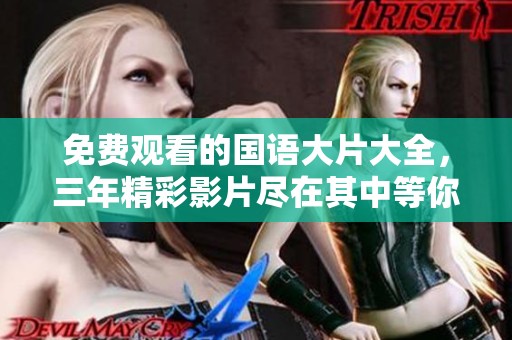 免费观看的国语大片大全，三年精彩影片尽在其中等你来欣赏