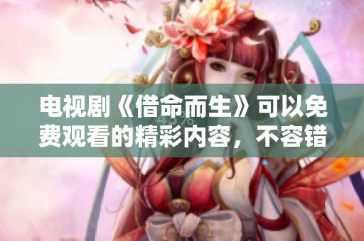 电视剧《借命而生》可以免费观看的精彩内容，不容错过的剧情体验！