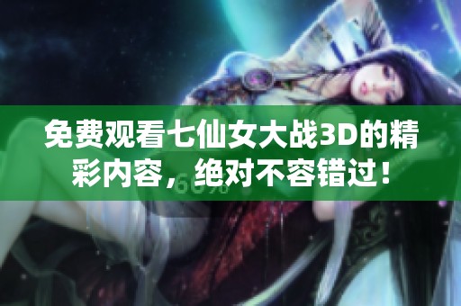 免费观看七仙女大战3D的精彩内容，绝对不容错过！