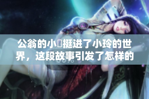 公翁的小泬挺进了小玲的世界，这段故事引发了怎样的思考呢