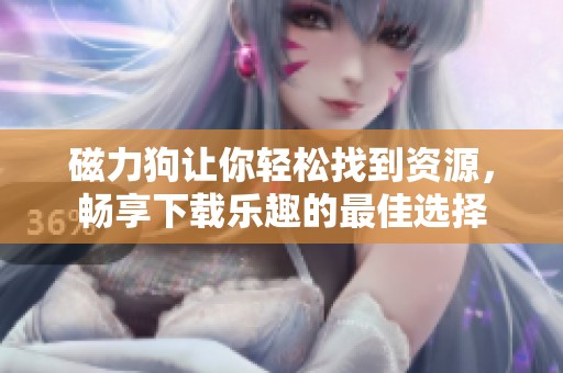 磁力狗让你轻松找到资源，畅享下载乐趣的最佳选择