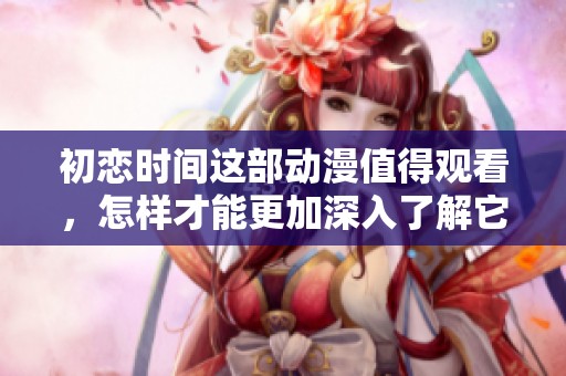 初恋时间这部动漫值得观看，怎样才能更加深入了解它呢