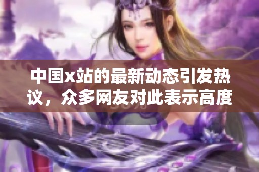 中国x站的最新动态引发热议，众多网友对此表示高度关注与讨论