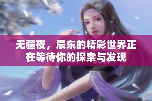 无疆夜，辰东的精彩世界正在等待你的探索与发现