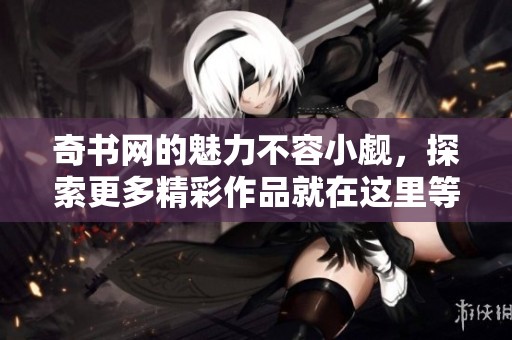 奇书网的魅力不容小觑，探索更多精彩作品就在这里等你来发现！